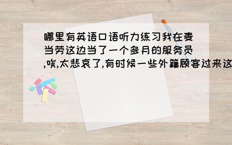 哪里有英语口语听力练习我在麦当劳这边当了一个多月的服务员,唉,太悲哀了,有时候一些外籍顾客过来这边点餐,我都听不懂,我想找英语口语听力练习