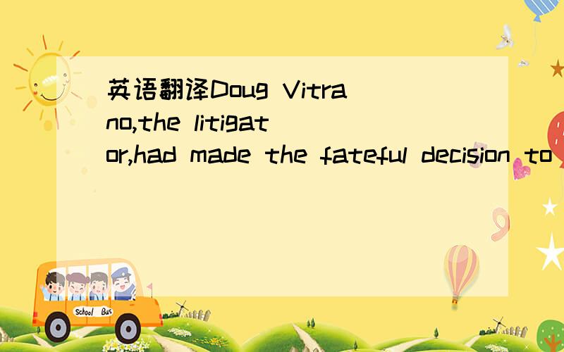 英语翻译Doug Vitrano,the litigator,had made the fateful decision to recommend Patrick as the fifth partner.The other three had agreed,and when Patrick Lanigan was added to the firm name,he had access to virtually every file in the office.Bogan,Ra