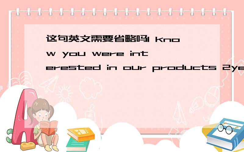 这句英文需要省略吗I know you were interested in our products 2years ago,If you are still interested in our ...please contact us.这里的第二个interested 需要被省略吗