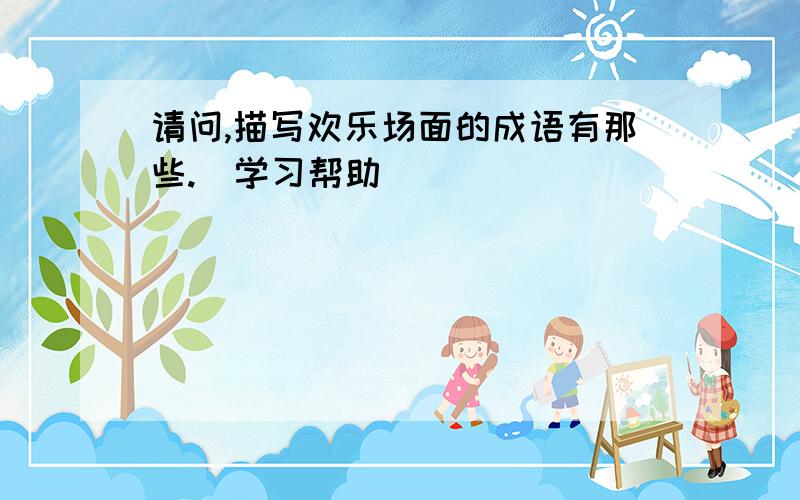 请问,描写欢乐场面的成语有那些.(学习帮助)