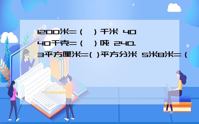 1200米=（ ）千米 4040千克=（ ）吨 240.3平方厘米=( )平方分米 5米8米=（ ）米 4.2平方米＝（ ）平方米（ ）平方分米