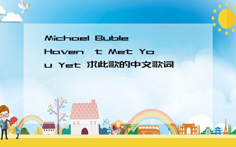 Michael Buble Haven't Met You Yet 求此歌的中文歌词