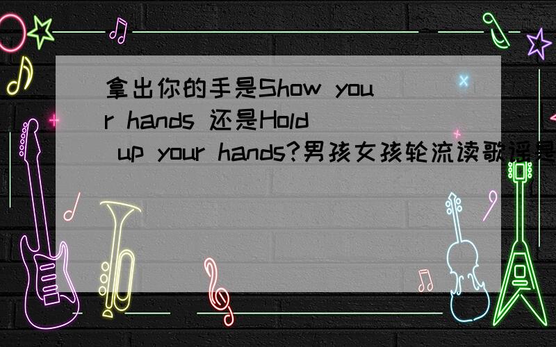 拿出你的手是Show your hands 还是Hold up your hands?男孩女孩轮流读歌谣是不是Boys and girls read the chant by turns