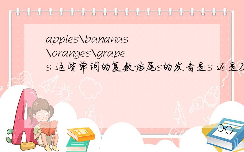 apples\bananas\oranges\grapes 这些单词的复数结尾s的发音是s 还是Z呢能提供参考资料最好