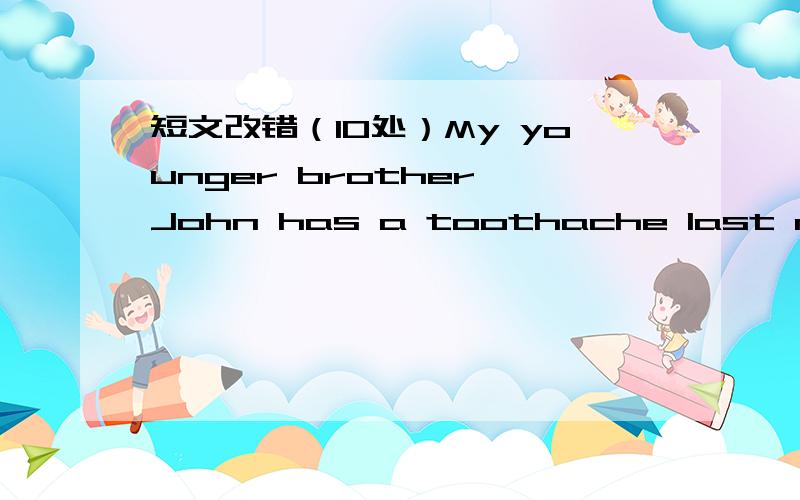 短文改错（10处）My younger brother John has a toothache last nightMy younger brother John has a toothache last night .This morning ,my mother took him to see a dentist.Go into hospital was always very frightened for Jone.He struggled to get aw