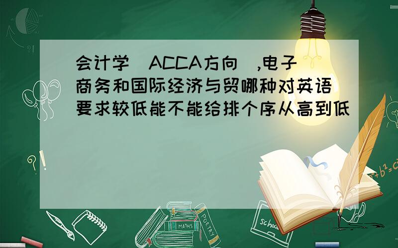 会计学(ACCA方向),电子商务和国际经济与贸哪种对英语要求较低能不能给排个序从高到低