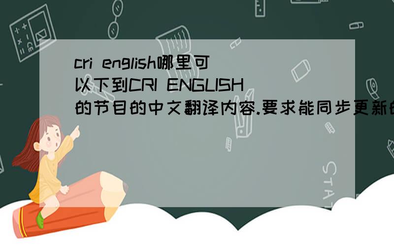 cri english哪里可以下到CRI ENGLISH的节目的中文翻译内容.要求能同步更新的那种.因为我学校的网速极慢,所以喜欢找个容易打开点的网站