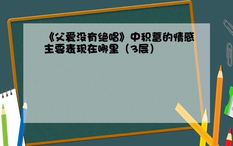 《父爱没有绝唱》中积蓄的情感主要表现在哪里（3层）