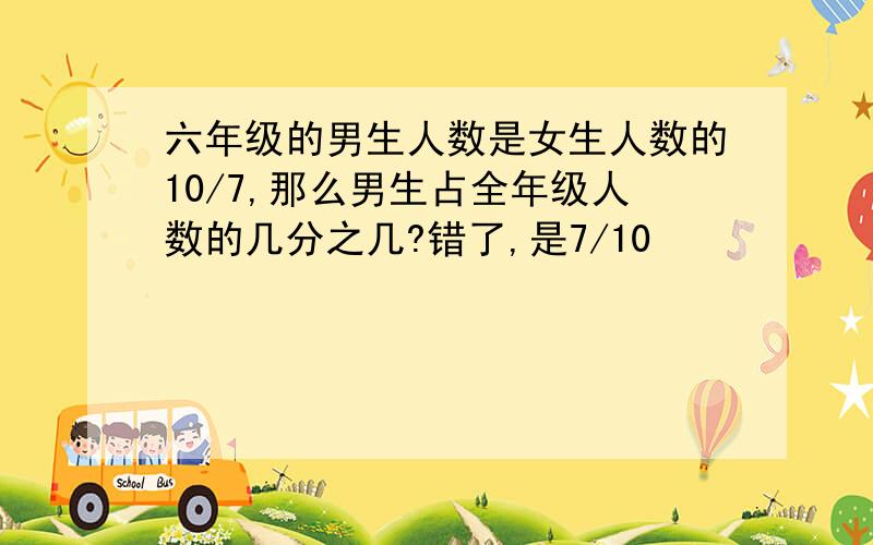 六年级的男生人数是女生人数的10/7,那么男生占全年级人数的几分之几?错了,是7/10