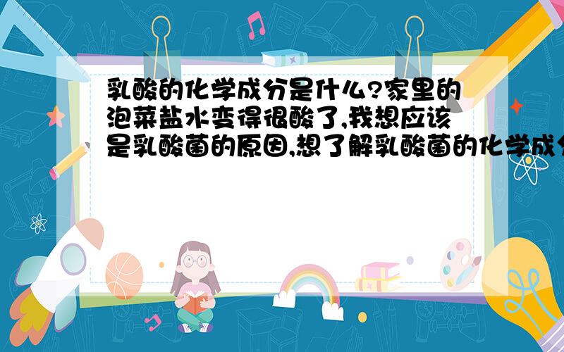 乳酸的化学成分是什么?家里的泡菜盐水变得很酸了,我想应该是乳酸菌的原因,想了解乳酸菌的化学成分,它对人有害吗?