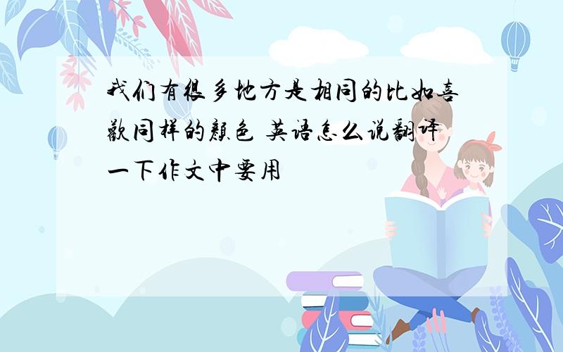 我们有很多地方是相同的比如喜欢同样的颜色 英语怎么说翻译一下作文中要用