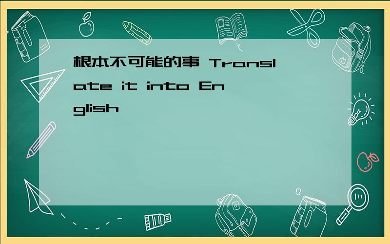 根本不可能的事 Translate it into English