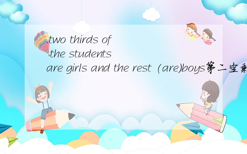 .two thirds of the students are girls and the rest (are)boys第二空剩下的不是三分之一吗,为什么不用is