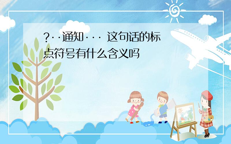 ?··通知··· 这句话的标点符号有什么含义吗