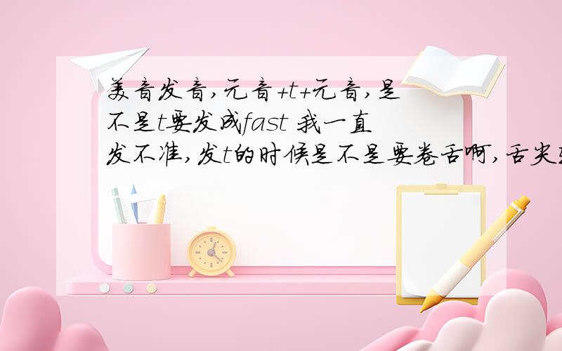 美音发音,元音+t+元音,是不是t要发成fast 我一直发不准,发t的时候是不是要卷舌啊,舌尖轻触上颚,带点r的音,