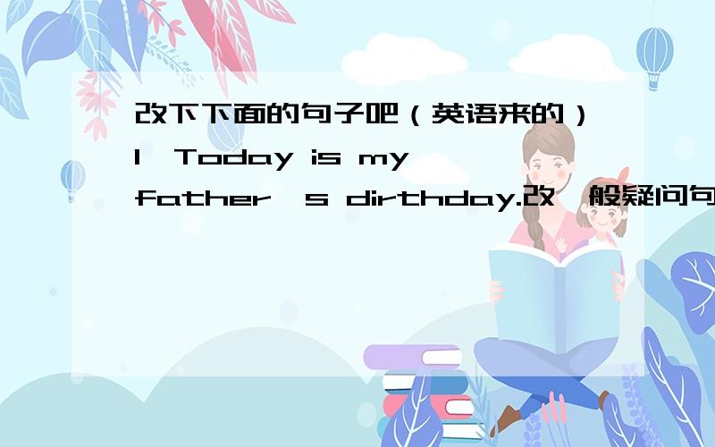 改下下面的句子吧（英语来的）1、Today is my father's dirthday.改一般疑问句2、His grandma is seventy year old.用how old就seventy year old提问3、Those are Janet's birthday cards.用whose就 Janet's 提问4、The old woman is J