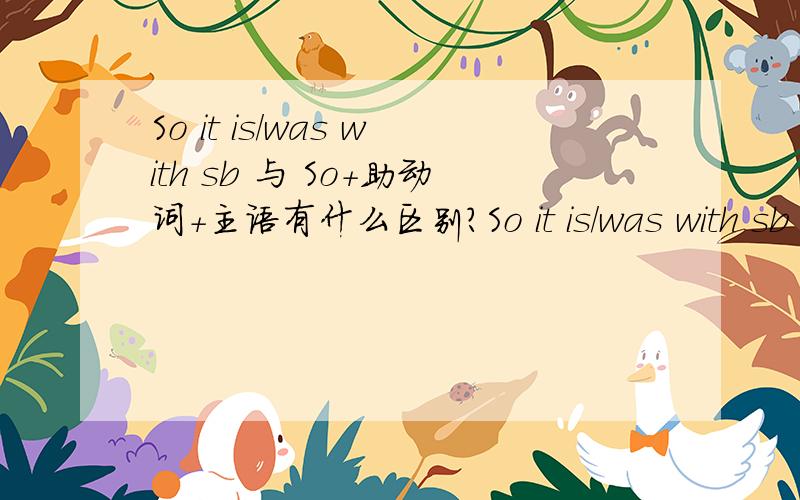 So it is/was with sb 与 So+助动词+主语有什么区别?So it is/was with sb 与 So+助动词+主语有什么不同?