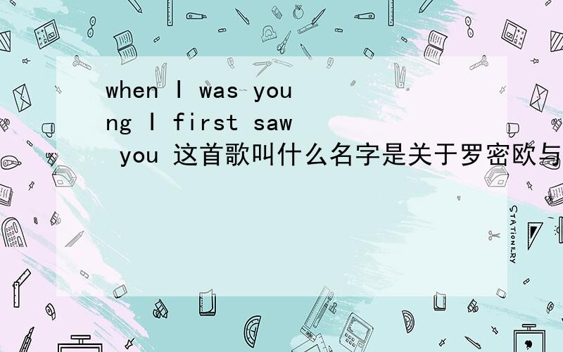 when I was young I first saw you 这首歌叫什么名字是关于罗密欧与朱丽叶的歌曲,我玩了叫什么名字了,有知道了,告诉下,