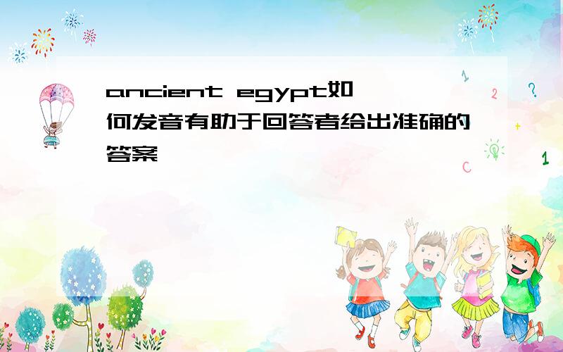 ancient egypt如何发音有助于回答者给出准确的答案