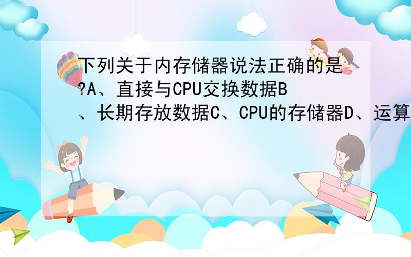 下列关于内存储器说法正确的是?A、直接与CPU交换数据B、长期存放数据C、CPU的存储器D、运算器和控制器