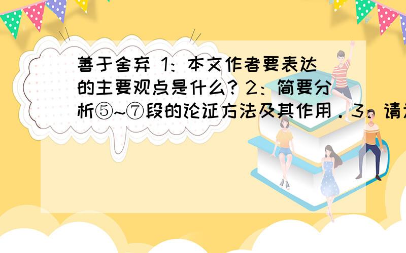 善于舍弃 1：本文作者要表达的主要观点是什么？2：简要分析⑤~⑦段的论证方法及其作用。3：请为中心论点在补充一个事实论据4：结合自己的经历，说说怎样的舍弃才是有价值的