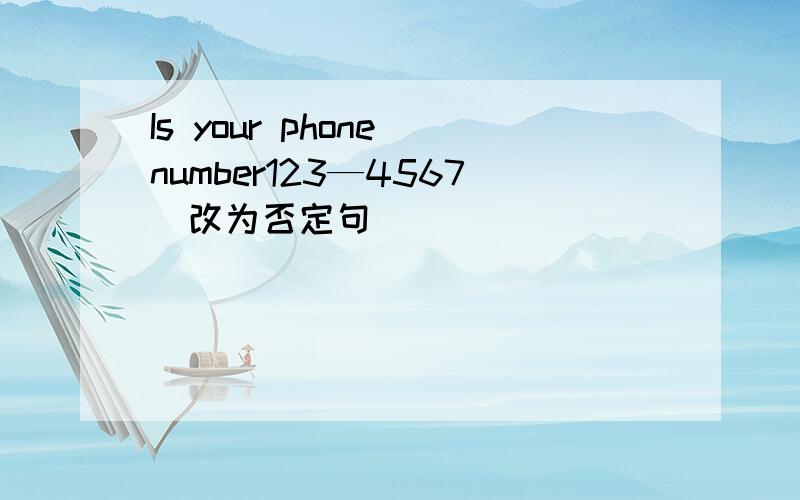 Is your phone number123—4567(改为否定句)