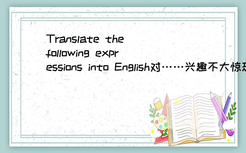 Translate the following expressions into English对……兴趣不大惊恐万分朝……过来一点也不非常嫉妒天气预报答应做某事