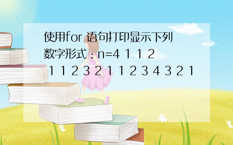 使用for 语句打印显示下列数字形式：n=4 1 1 2 1 1 2 3 2 1 1 2 3 4 3 2 1