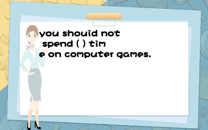 you shouid not spend ( ) time on computer games.