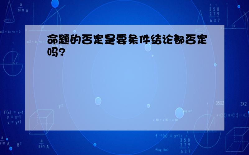 命题的否定是要条件结论都否定吗?