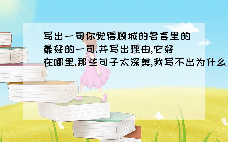 写出一句你觉得顾城的名言里的最好的一句.并写出理由,它好在哪里.那些句子太深奥,我写不出为什么好啊!所以,