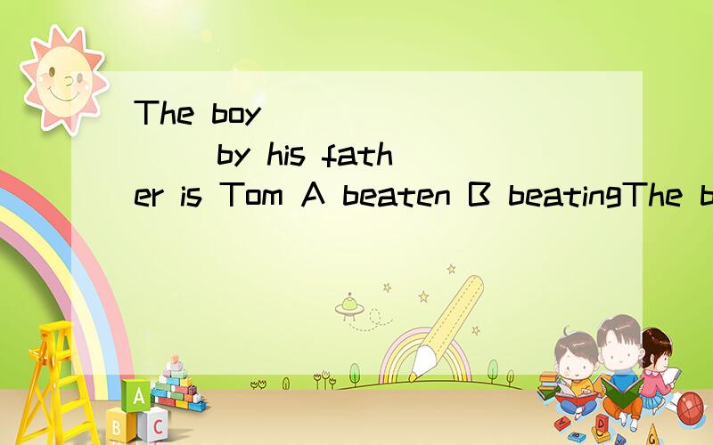 The boy ________ by his father is Tom A beaten B beatingThe boy ________ by his father is Tom A beaten B beating选A还是B?为什么