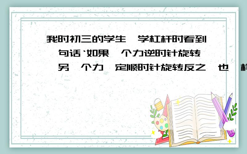 我时初三的学生,学杠杆时看到一句话‘如果一个力逆时针旋转,另一个力一定顺时针旋转反之,也一样’但是学到啤酒的开瓶器时 ,发现这句话是错的 ,我是哪里弄错了