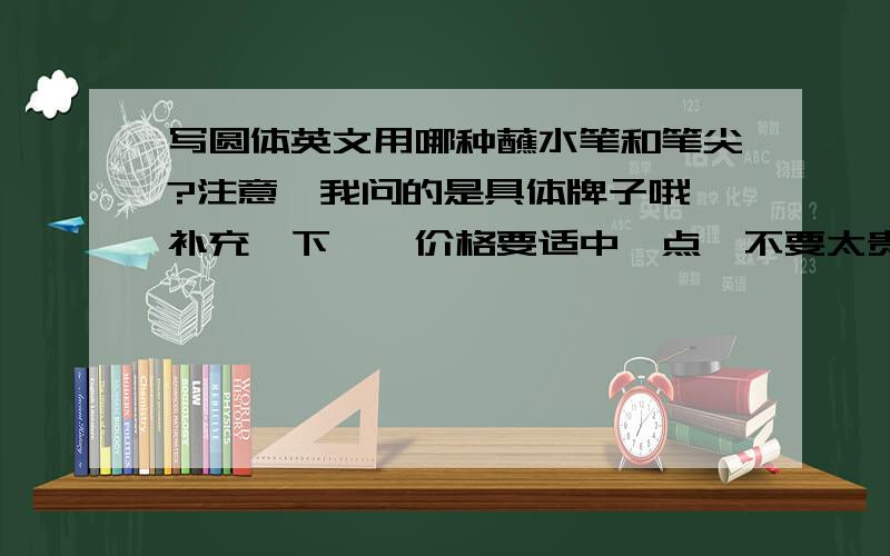 写圆体英文用哪种蘸水笔和笔尖?注意、我问的是具体牌子哦、补充一下、、价格要适中一点、不要太贵啊、本人学生党