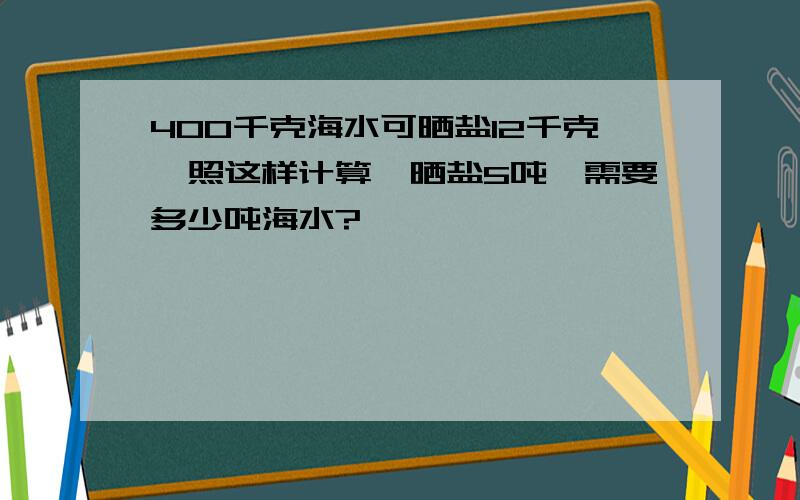 400千克海水可晒盐12千克,照这样计算,晒盐5吨,需要多少吨海水?