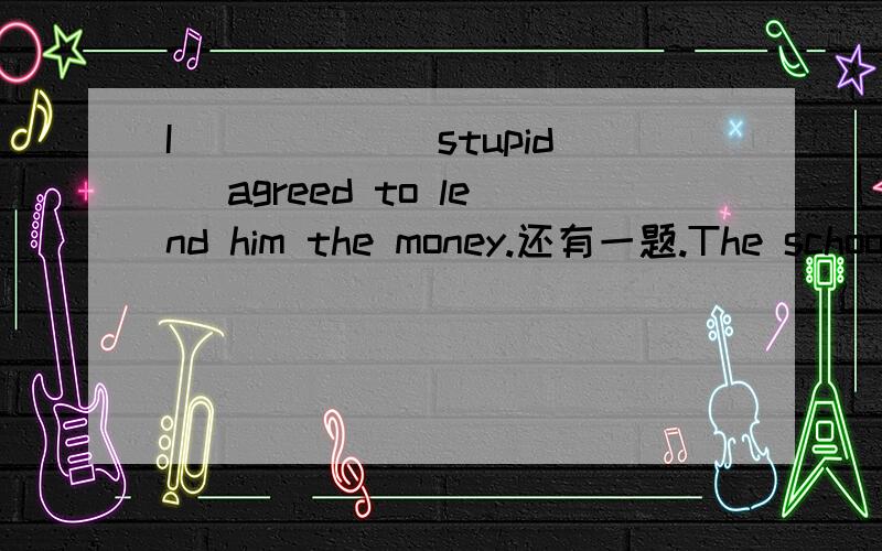 I _____(stupid) agreed to lend him the money.还有一题.The school was used as a hospital for the _____(durable) of the war.