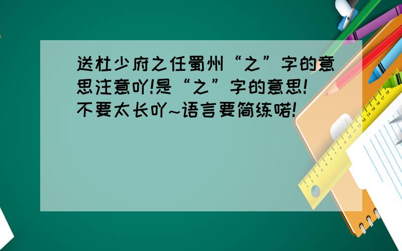 送杜少府之任蜀州“之”字的意思注意吖!是“之”字的意思!不要太长吖~语言要简练喏!