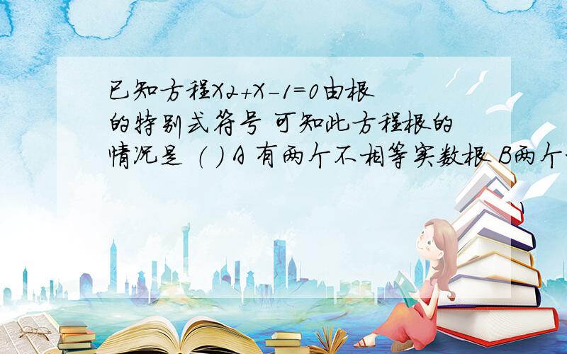 已知方程X2+X-1=0由根的特别式符号 可知此方程根的情况是 （ ） A 有两个不相等实数根 B两个相等实数根C没有实数根 D不能确定 无法判断