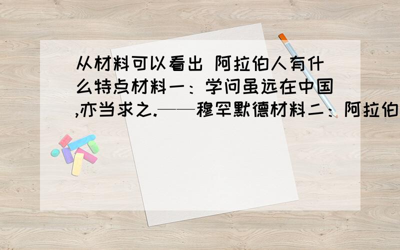 从材料可以看出 阿拉伯人有什么特点材料一：学问虽远在中国,亦当求之.——穆罕默德材料二：阿拉伯人善于学习各国有用的东西……吸收了希腊、波斯、印度和中国文化,并发扬光大.——