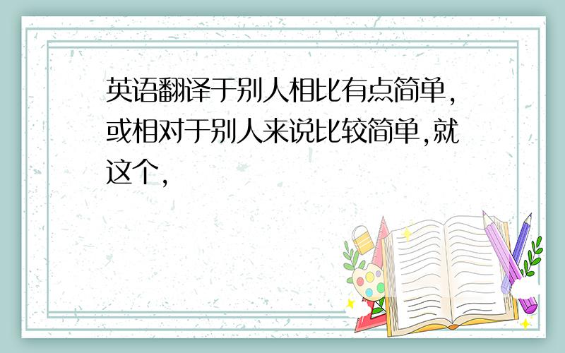 英语翻译于别人相比有点简单,或相对于别人来说比较简单,就这个,