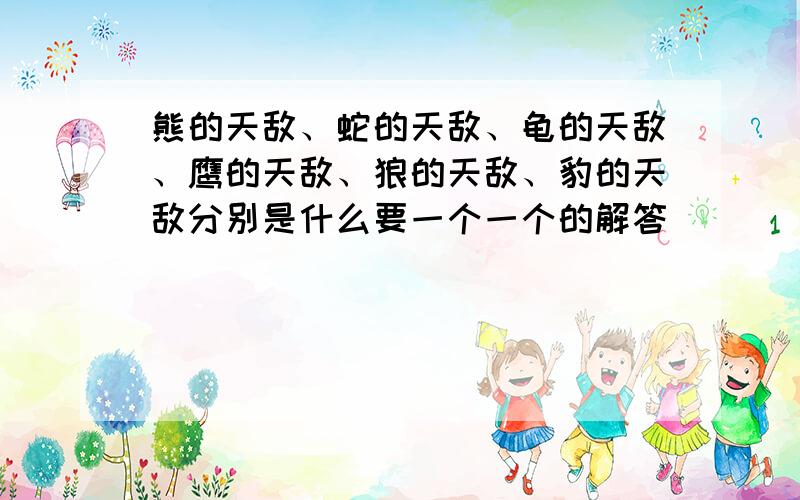 熊的天敌、蛇的天敌、龟的天敌、鹰的天敌、狼的天敌、豹的天敌分别是什么要一个一个的解答