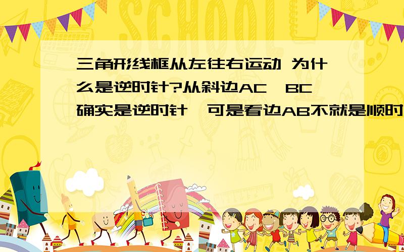 三角形线框从左往右运动 为什么是逆时针?从斜边AC、BC确实是逆时针,可是看边AB不就是顺时针了吗?