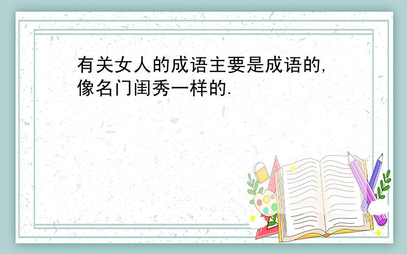 有关女人的成语主要是成语的,像名门闺秀一样的.