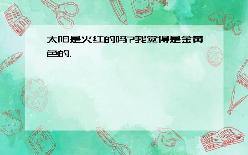 太阳是火红的吗?我觉得是金黄色的.