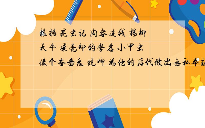 根据 昆虫记 内容连线 杨柳天牛 屎壳郎的学名 小甲虫 像个吝啬鬼 蜣螂 为他的后代做出无私奉献