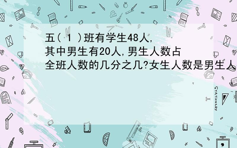 五( 1 )班有学生48人,其中男生有20人,男生人数占全班人数的几分之几?女生人数是男生人数的几倍?