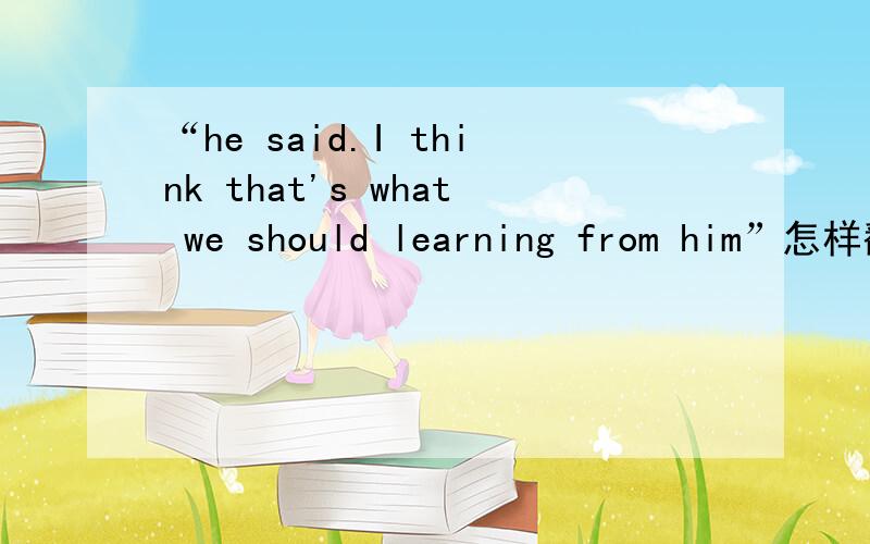 “he said.I think that's what we should learning from him”怎样翻译?急