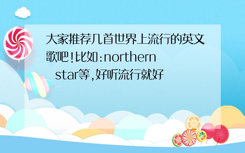 大家推荐几首世界上流行的英文歌吧!比如:northern  star等,好听流行就好