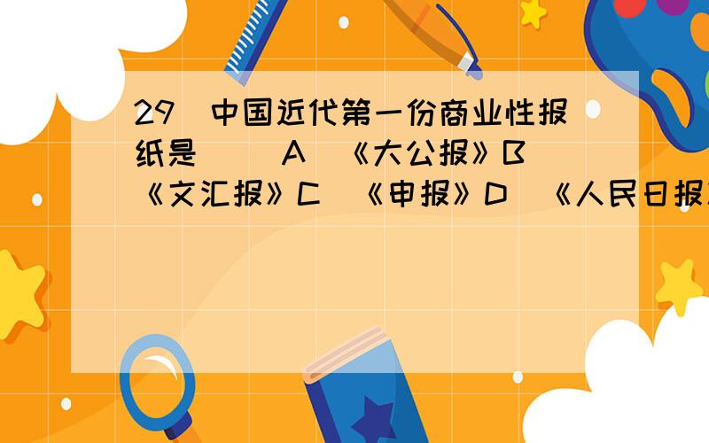 29．中国近代第一份商业性报纸是( )A．《大公报》B．《文汇报》C．《申报》D．《人民日报》