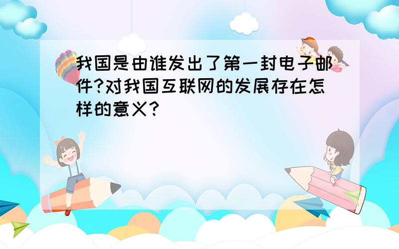 我国是由谁发出了第一封电子邮件?对我国互联网的发展存在怎样的意义?